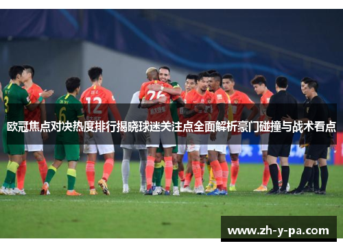 欧冠焦点对决热度排行揭晓球迷关注点全面解析豪门碰撞与战术看点