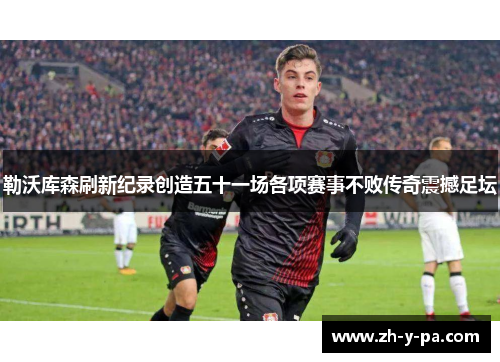 勒沃库森刷新纪录创造五十一场各项赛事不败传奇震撼足坛