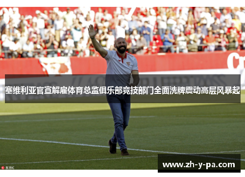 塞维利亚官宣解雇体育总监俱乐部竞技部门全面洗牌震动高层风暴起