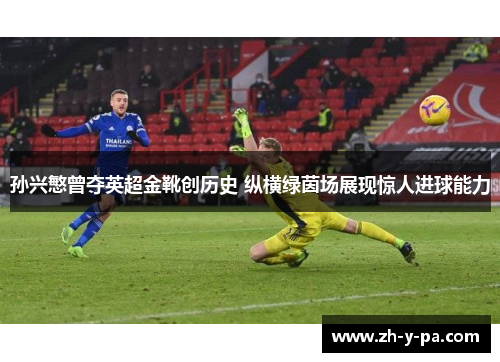 孙兴慜曾夺英超金靴创历史 纵横绿茵场展现惊人进球能力