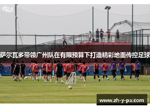 萨尔瓦多带领广州队在有限预算下打造精彩地面传控足球