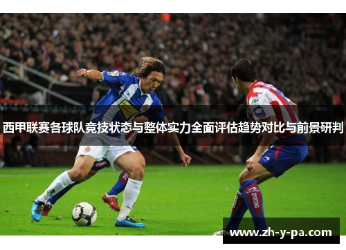 西甲联赛各球队竞技状态与整体实力全面评估趋势对比与前景研判 西甲联赛各球队竞技状态与整体实力全面评估趋势对比与前景研判