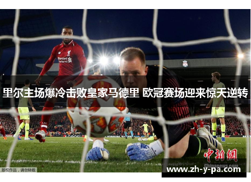 里尔主场爆冷击败皇家马德里 欧冠赛场迎来惊天逆转