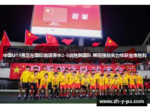 中国U19男足在国际邀请赛中2-0战胜韩国队 展现强劲实力收获宝贵胜利 中国U19男足在国际邀请赛中2-0战胜韩国队 展现强劲实力收获宝贵胜利