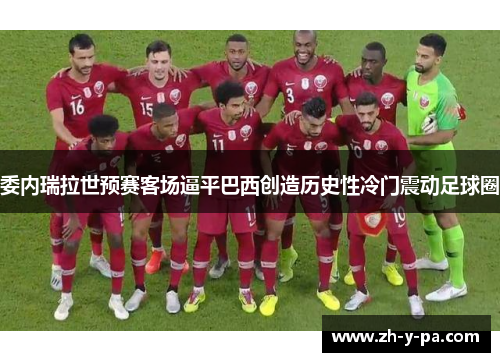 委内瑞拉世预赛客场逼平巴西创造历史性冷门震动足球圈 委内瑞拉世预赛客场逼平巴西创造历史性冷门震动足球圈