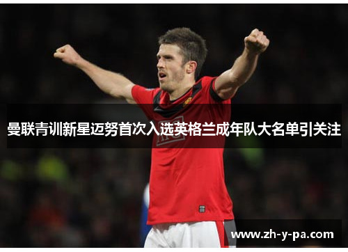 曼联青训新星迈努首次入选英格兰成年队大名单引关注