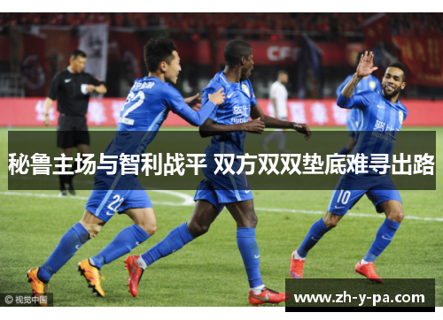 秘鲁主场与智利战平 双方双双垫底难寻出路