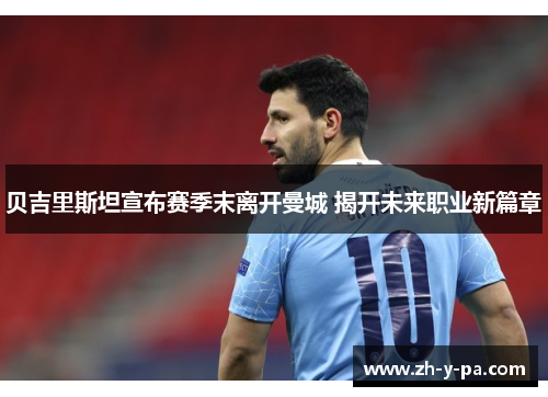 贝吉里斯坦宣布赛季末离开曼城 揭开未来职业新篇章 贝吉里斯坦宣布赛季末离开曼城 揭开未来职业新篇章