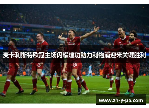 麦卡利斯特欧冠主场闪耀建功助力利物浦迎来关键胜利 麦卡利斯特欧冠主场闪耀建功助力利物浦迎来关键胜利