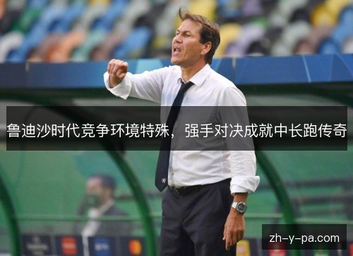 鲁迪沙时代竞争环境特殊，强手对决成就中长跑传奇